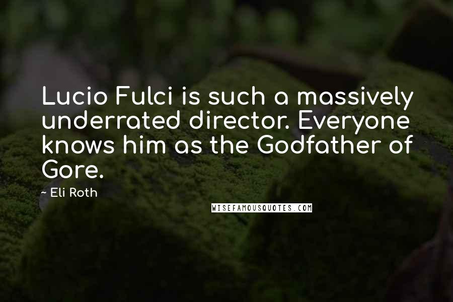 Eli Roth Quotes: Lucio Fulci is such a massively underrated director. Everyone knows him as the Godfather of Gore.