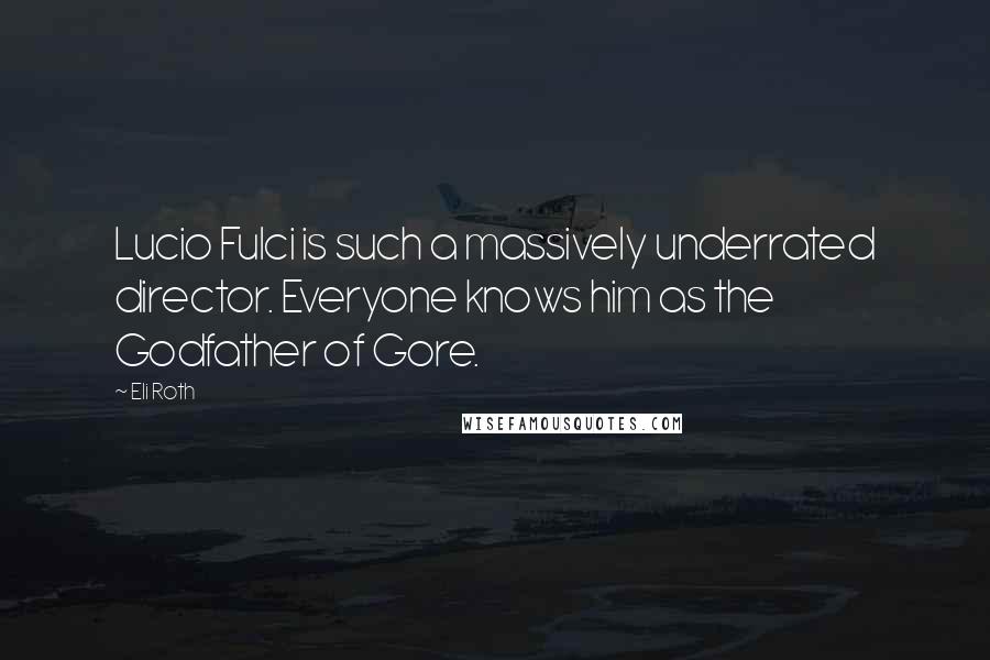 Eli Roth Quotes: Lucio Fulci is such a massively underrated director. Everyone knows him as the Godfather of Gore.