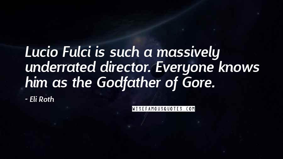 Eli Roth Quotes: Lucio Fulci is such a massively underrated director. Everyone knows him as the Godfather of Gore.