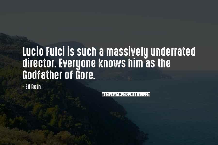 Eli Roth Quotes: Lucio Fulci is such a massively underrated director. Everyone knows him as the Godfather of Gore.