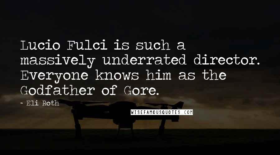 Eli Roth Quotes: Lucio Fulci is such a massively underrated director. Everyone knows him as the Godfather of Gore.