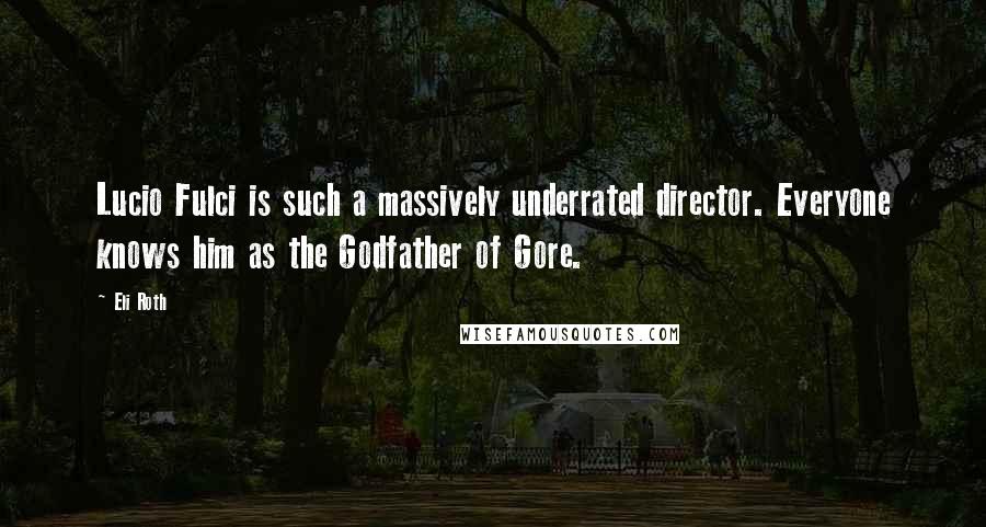 Eli Roth Quotes: Lucio Fulci is such a massively underrated director. Everyone knows him as the Godfather of Gore.