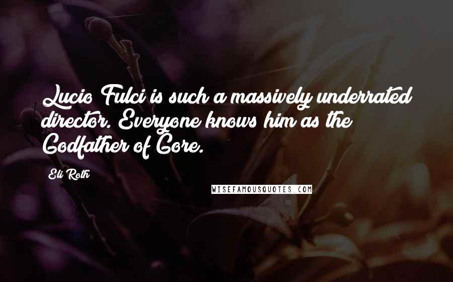 Eli Roth Quotes: Lucio Fulci is such a massively underrated director. Everyone knows him as the Godfather of Gore.