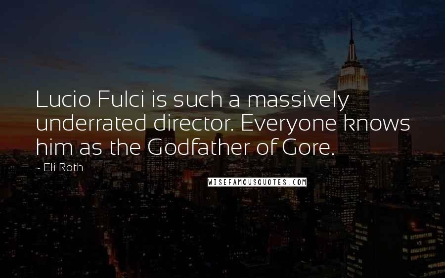 Eli Roth Quotes: Lucio Fulci is such a massively underrated director. Everyone knows him as the Godfather of Gore.