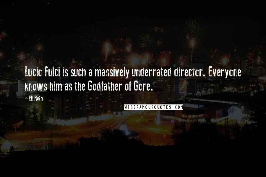 Eli Roth Quotes: Lucio Fulci is such a massively underrated director. Everyone knows him as the Godfather of Gore.