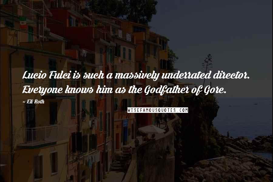 Eli Roth Quotes: Lucio Fulci is such a massively underrated director. Everyone knows him as the Godfather of Gore.