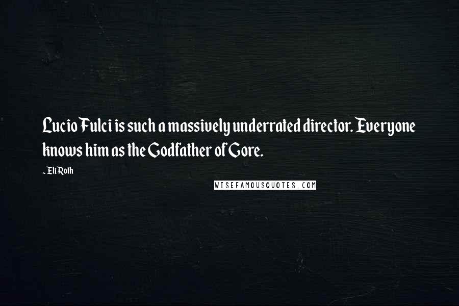 Eli Roth Quotes: Lucio Fulci is such a massively underrated director. Everyone knows him as the Godfather of Gore.
