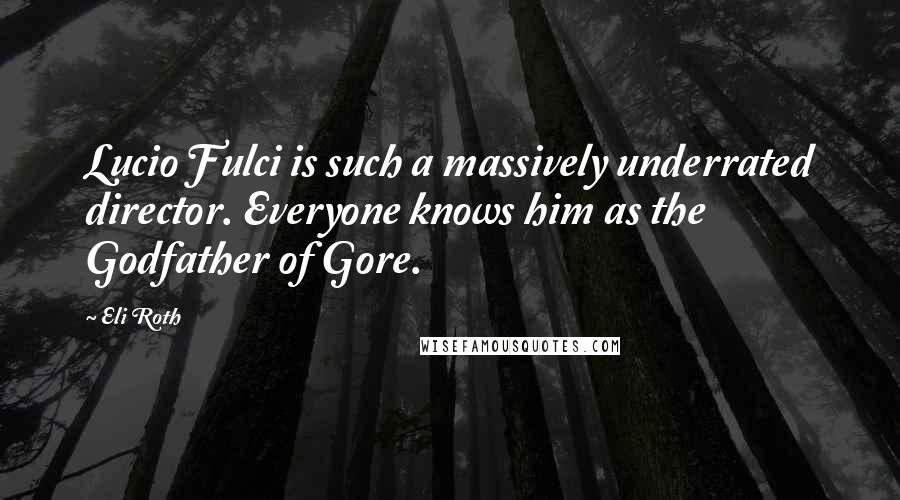 Eli Roth Quotes: Lucio Fulci is such a massively underrated director. Everyone knows him as the Godfather of Gore.