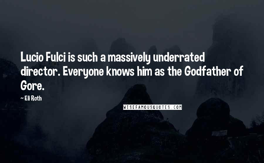 Eli Roth Quotes: Lucio Fulci is such a massively underrated director. Everyone knows him as the Godfather of Gore.