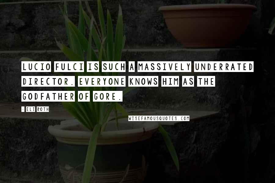 Eli Roth Quotes: Lucio Fulci is such a massively underrated director. Everyone knows him as the Godfather of Gore.