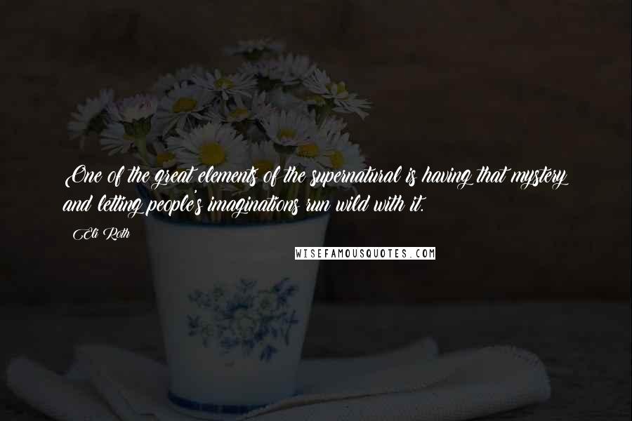 Eli Roth Quotes: One of the great elements of the supernatural is having that mystery and letting people's imaginations run wild with it.