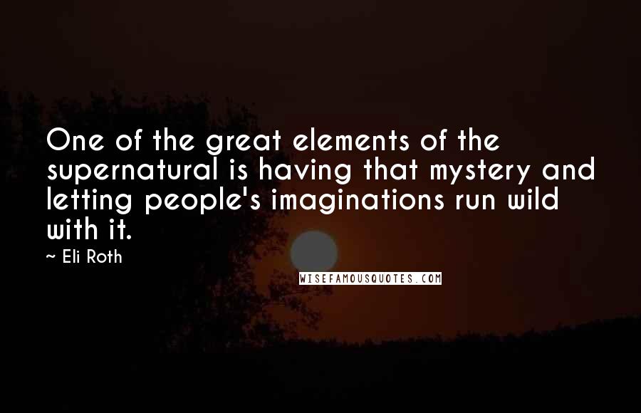 Eli Roth Quotes: One of the great elements of the supernatural is having that mystery and letting people's imaginations run wild with it.