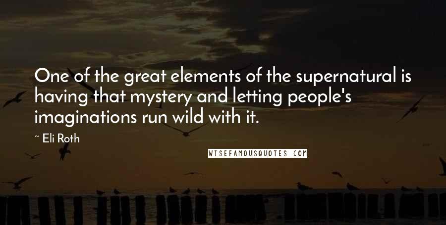 Eli Roth Quotes: One of the great elements of the supernatural is having that mystery and letting people's imaginations run wild with it.