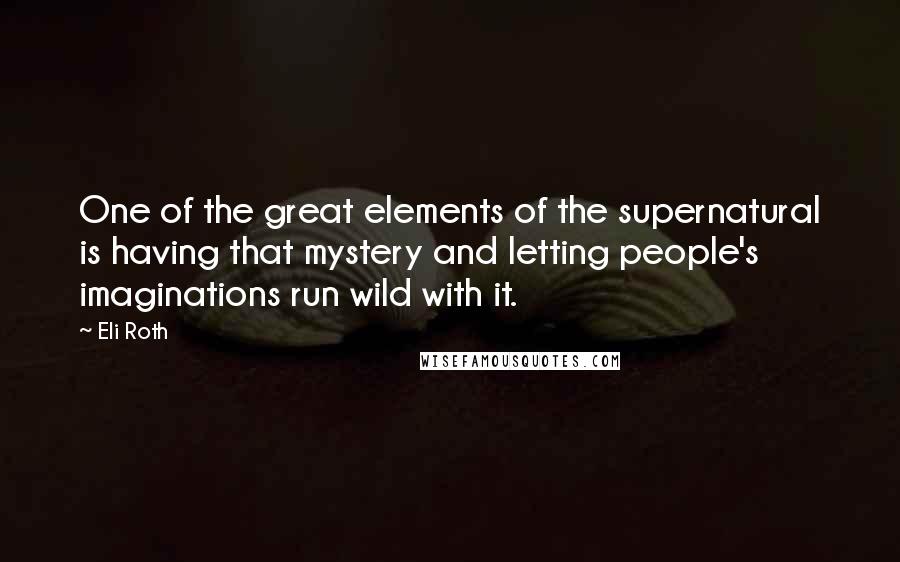 Eli Roth Quotes: One of the great elements of the supernatural is having that mystery and letting people's imaginations run wild with it.