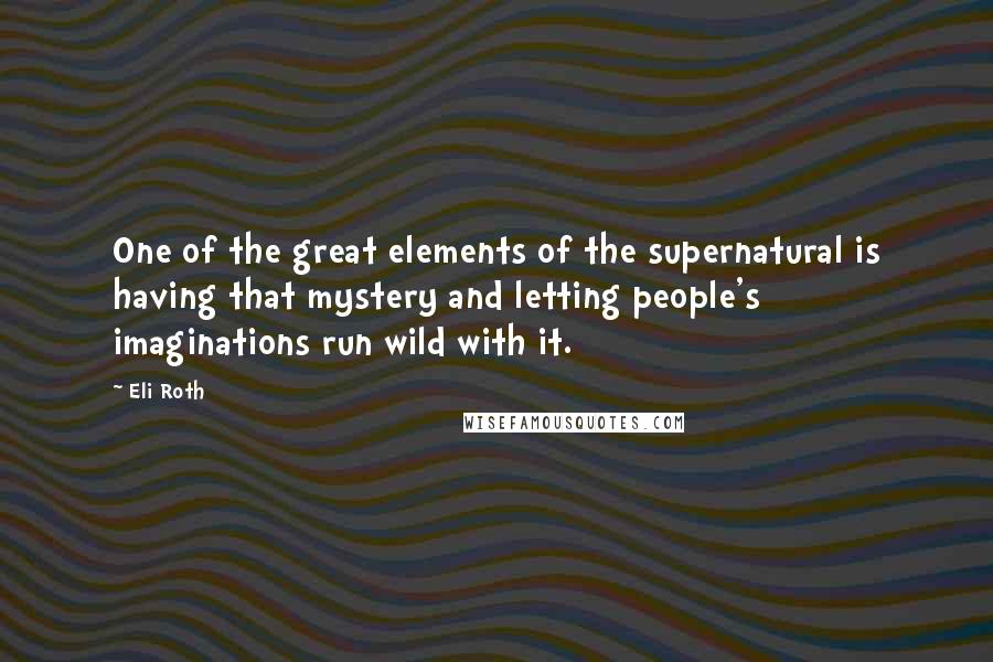 Eli Roth Quotes: One of the great elements of the supernatural is having that mystery and letting people's imaginations run wild with it.