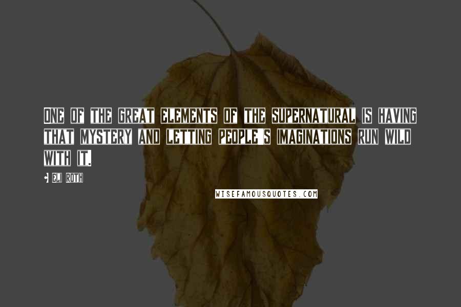 Eli Roth Quotes: One of the great elements of the supernatural is having that mystery and letting people's imaginations run wild with it.