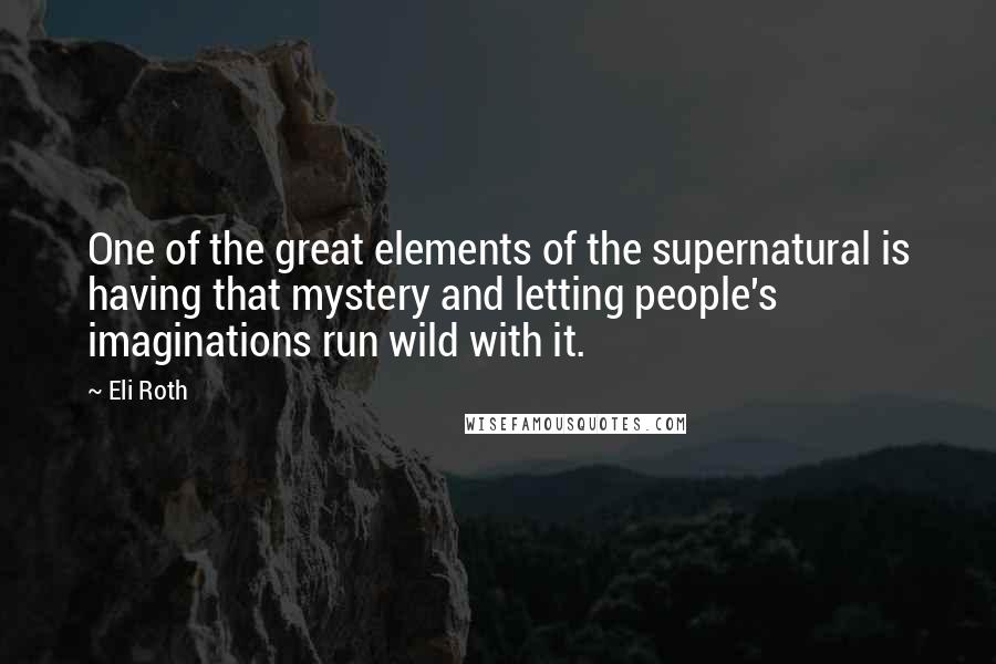 Eli Roth Quotes: One of the great elements of the supernatural is having that mystery and letting people's imaginations run wild with it.