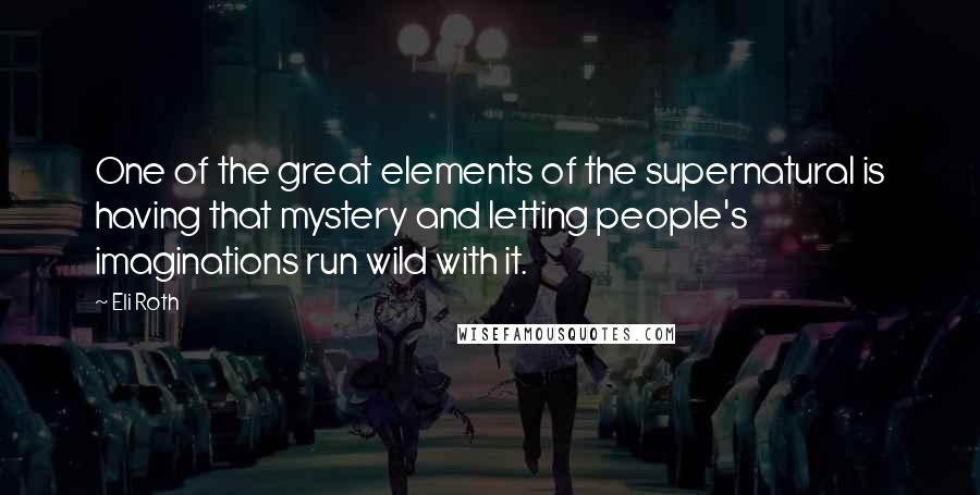Eli Roth Quotes: One of the great elements of the supernatural is having that mystery and letting people's imaginations run wild with it.