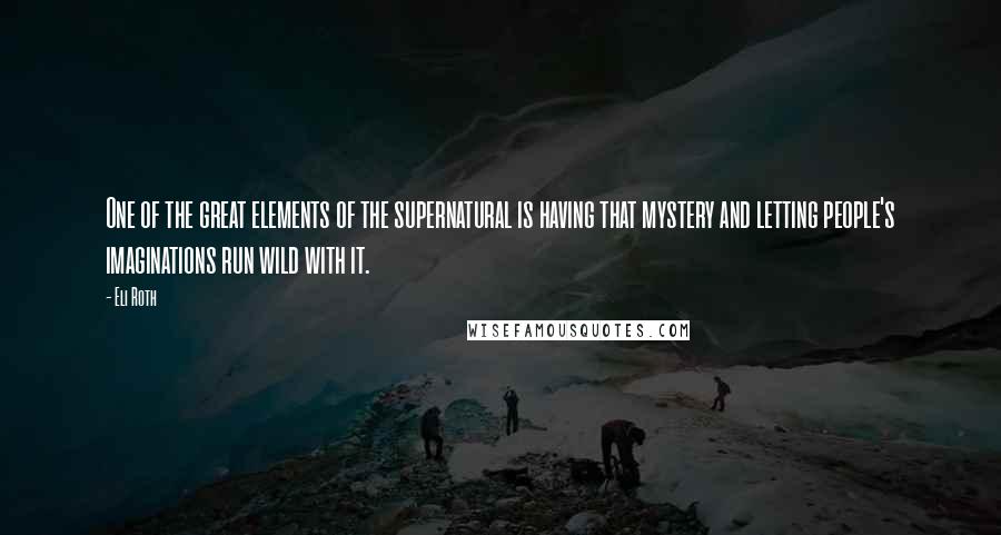 Eli Roth Quotes: One of the great elements of the supernatural is having that mystery and letting people's imaginations run wild with it.