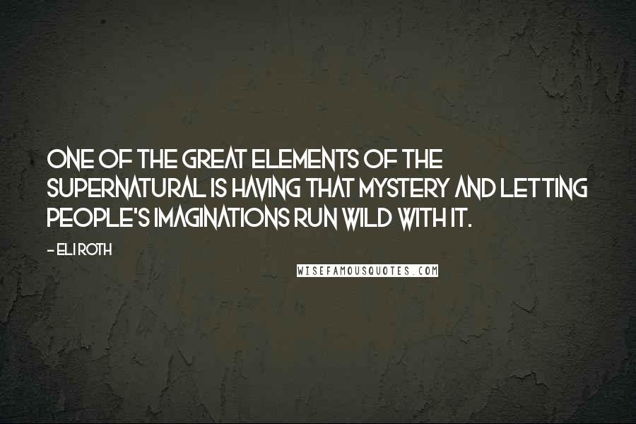 Eli Roth Quotes: One of the great elements of the supernatural is having that mystery and letting people's imaginations run wild with it.