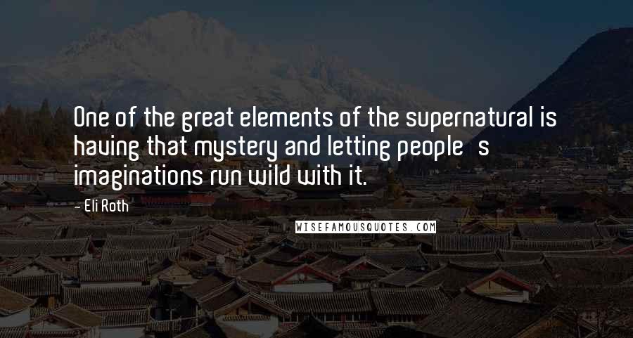 Eli Roth Quotes: One of the great elements of the supernatural is having that mystery and letting people's imaginations run wild with it.