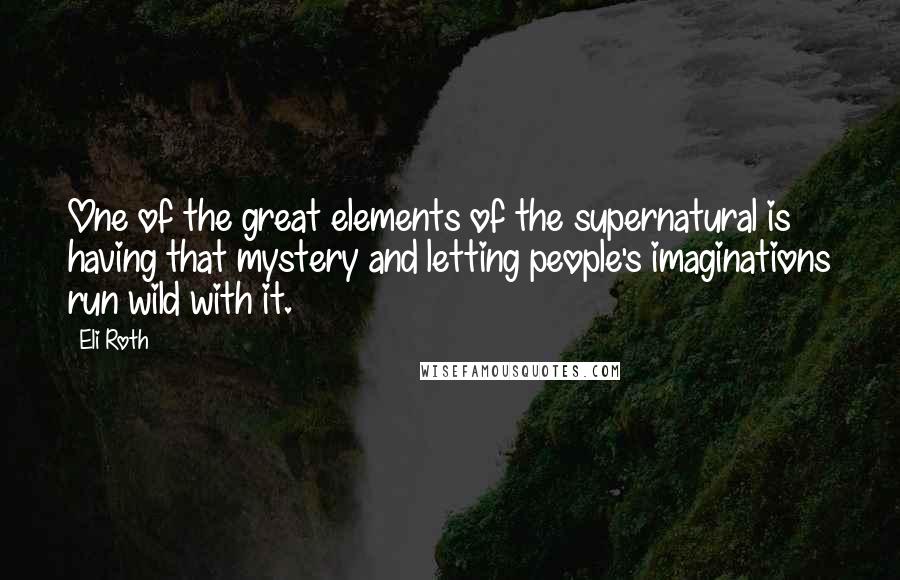 Eli Roth Quotes: One of the great elements of the supernatural is having that mystery and letting people's imaginations run wild with it.