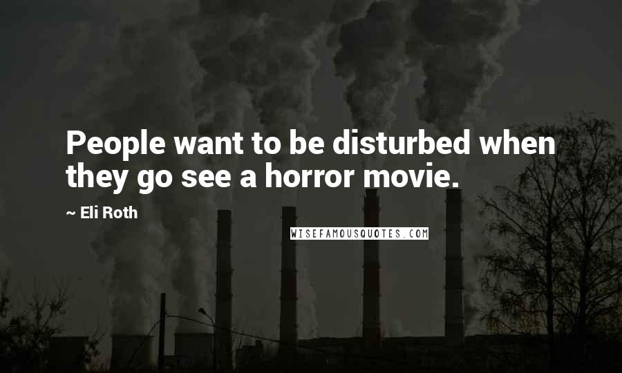 Eli Roth Quotes: People want to be disturbed when they go see a horror movie.