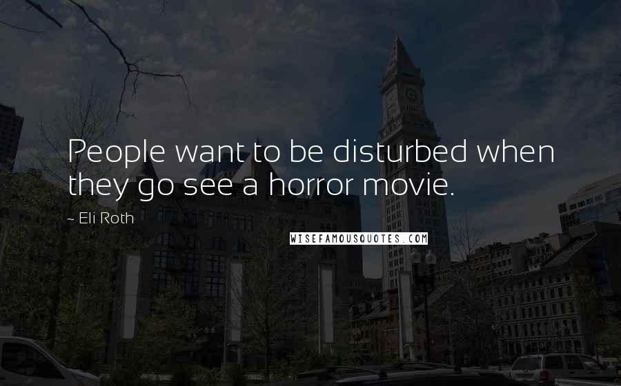 Eli Roth Quotes: People want to be disturbed when they go see a horror movie.