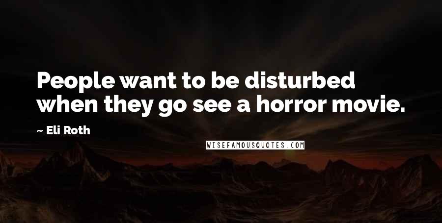 Eli Roth Quotes: People want to be disturbed when they go see a horror movie.