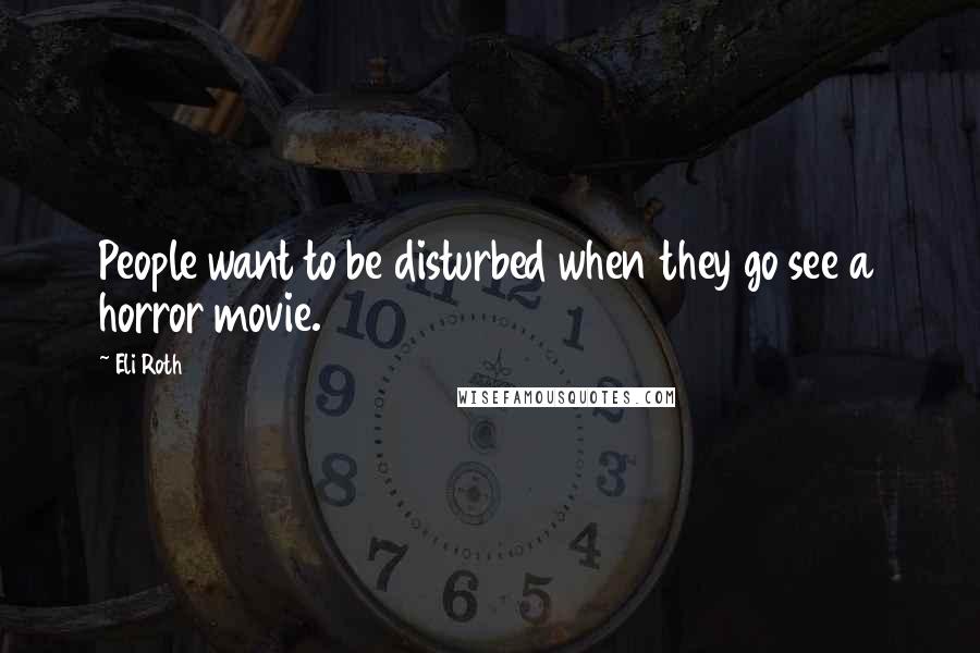 Eli Roth Quotes: People want to be disturbed when they go see a horror movie.