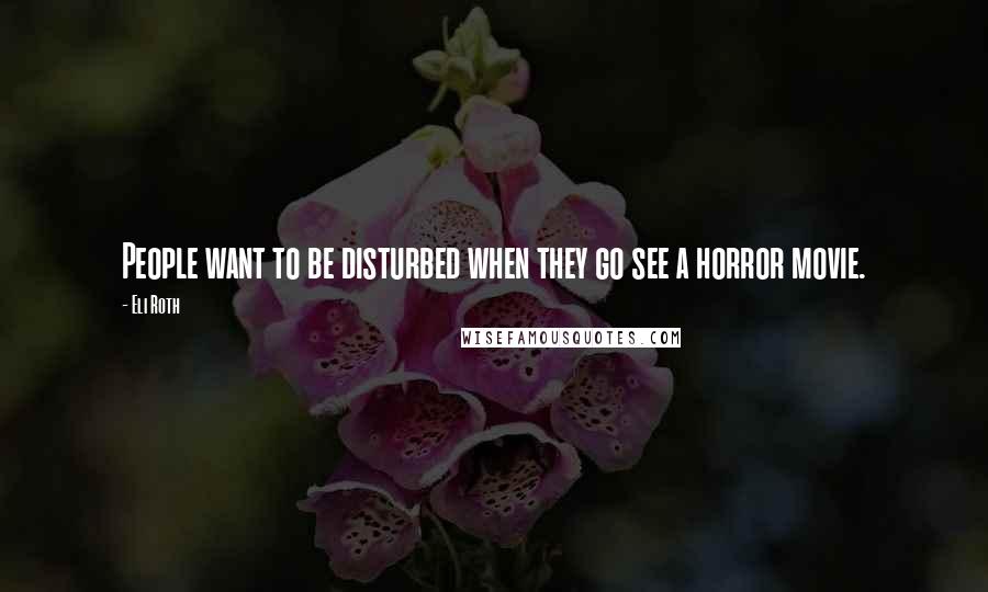 Eli Roth Quotes: People want to be disturbed when they go see a horror movie.