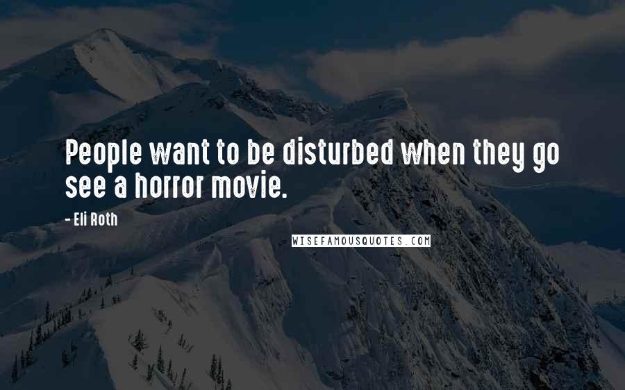 Eli Roth Quotes: People want to be disturbed when they go see a horror movie.