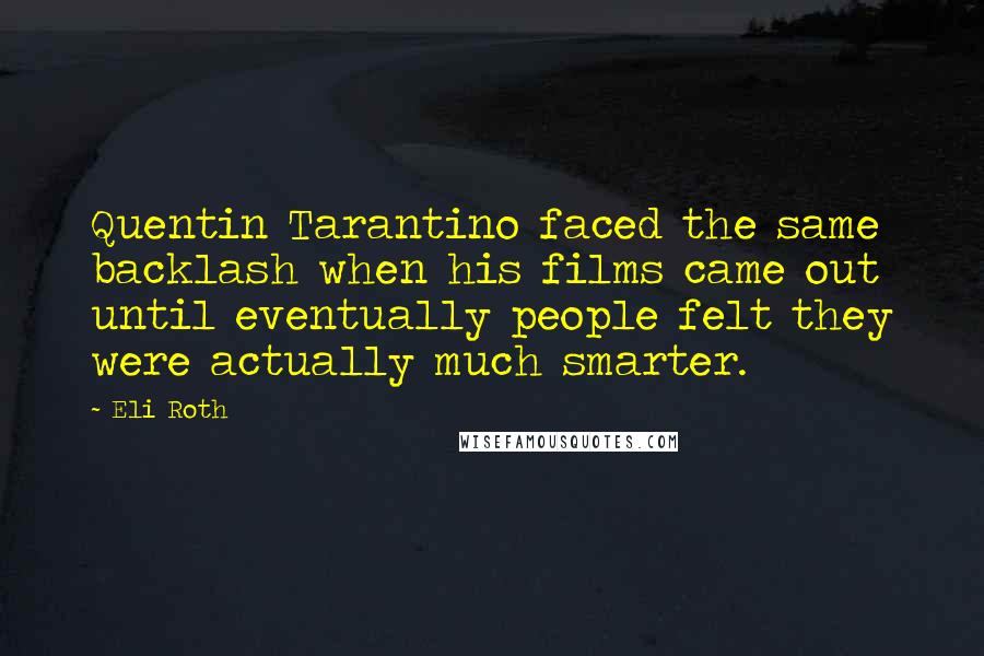 Eli Roth Quotes: Quentin Tarantino faced the same backlash when his films came out until eventually people felt they were actually much smarter.