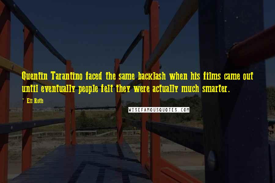 Eli Roth Quotes: Quentin Tarantino faced the same backlash when his films came out until eventually people felt they were actually much smarter.
