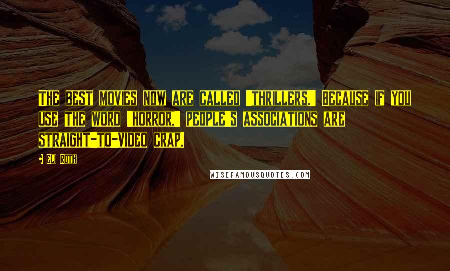 Eli Roth Quotes: The best movies now are called 'thrillers.' Because if you use the word 'horror,' people's associations are straight-to-video crap.
