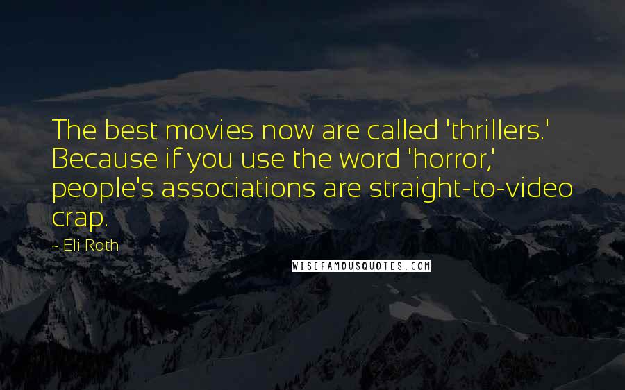 Eli Roth Quotes: The best movies now are called 'thrillers.' Because if you use the word 'horror,' people's associations are straight-to-video crap.