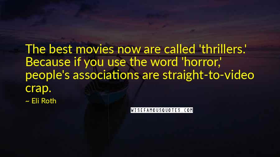 Eli Roth Quotes: The best movies now are called 'thrillers.' Because if you use the word 'horror,' people's associations are straight-to-video crap.