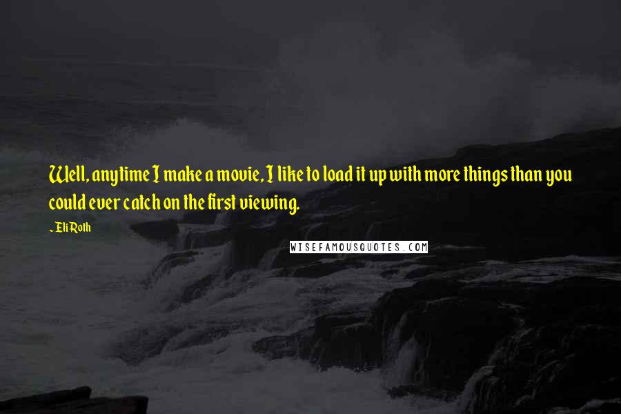 Eli Roth Quotes: Well, anytime I make a movie, I like to load it up with more things than you could ever catch on the first viewing.