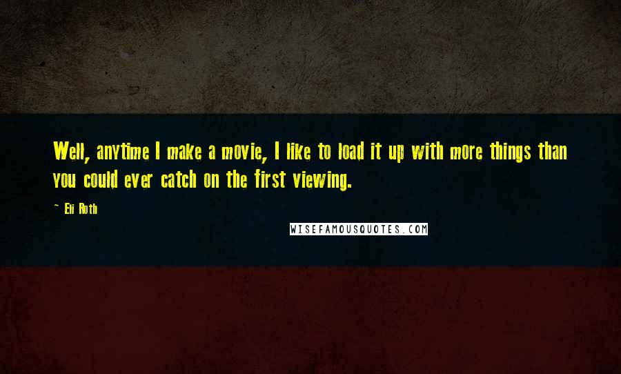 Eli Roth Quotes: Well, anytime I make a movie, I like to load it up with more things than you could ever catch on the first viewing.