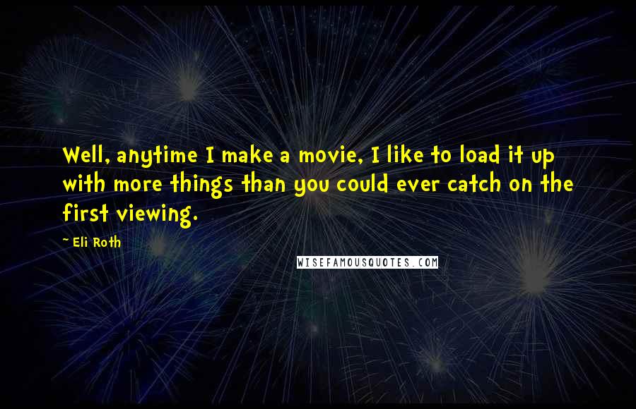 Eli Roth Quotes: Well, anytime I make a movie, I like to load it up with more things than you could ever catch on the first viewing.