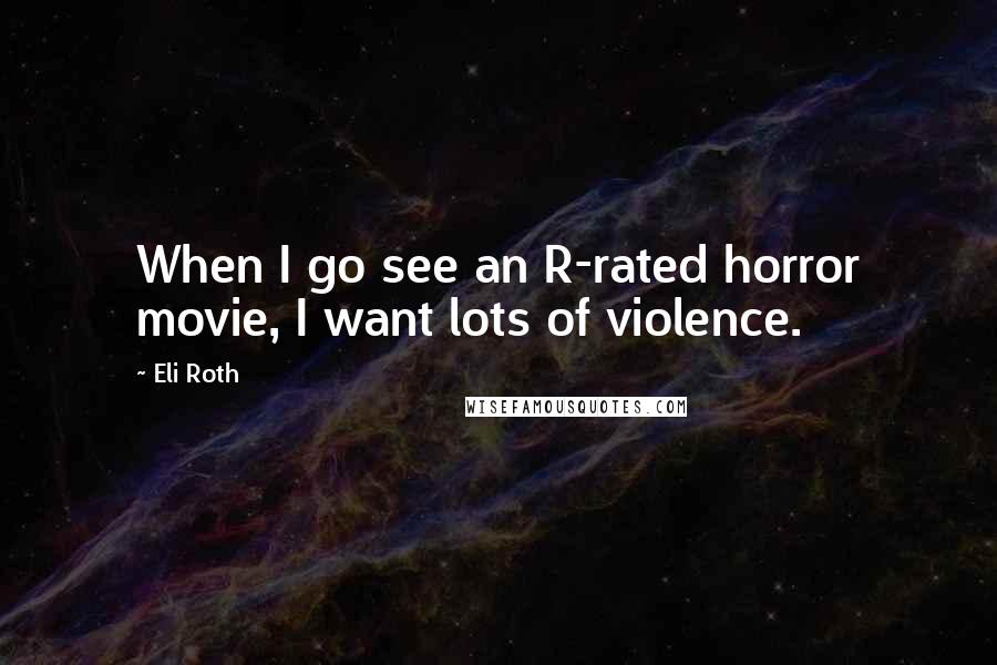Eli Roth Quotes: When I go see an R-rated horror movie, I want lots of violence.