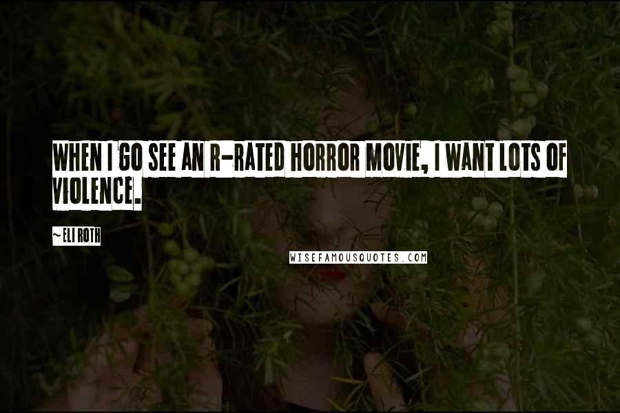 Eli Roth Quotes: When I go see an R-rated horror movie, I want lots of violence.