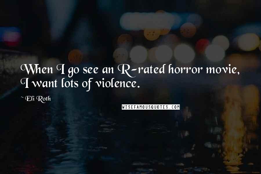 Eli Roth Quotes: When I go see an R-rated horror movie, I want lots of violence.