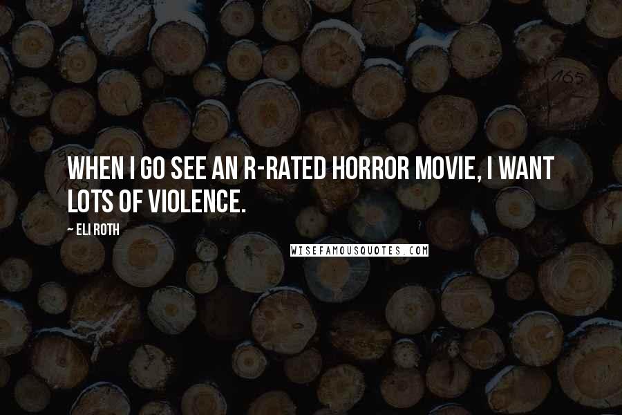 Eli Roth Quotes: When I go see an R-rated horror movie, I want lots of violence.