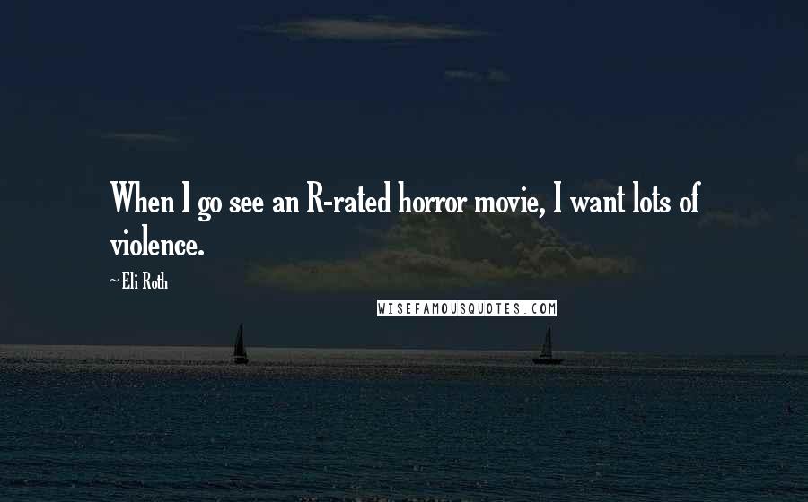 Eli Roth Quotes: When I go see an R-rated horror movie, I want lots of violence.