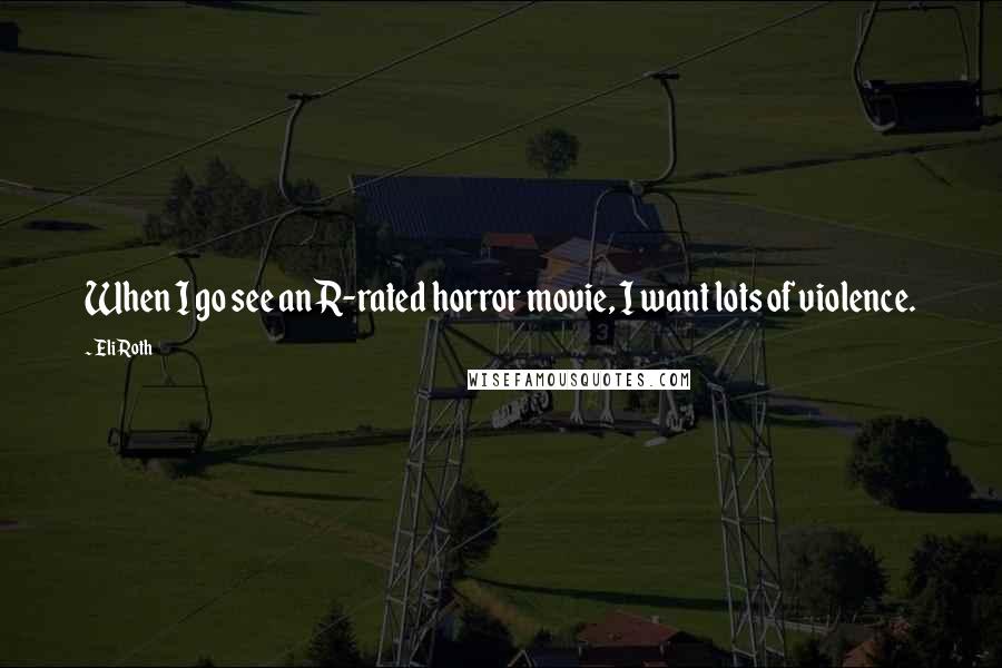 Eli Roth Quotes: When I go see an R-rated horror movie, I want lots of violence.