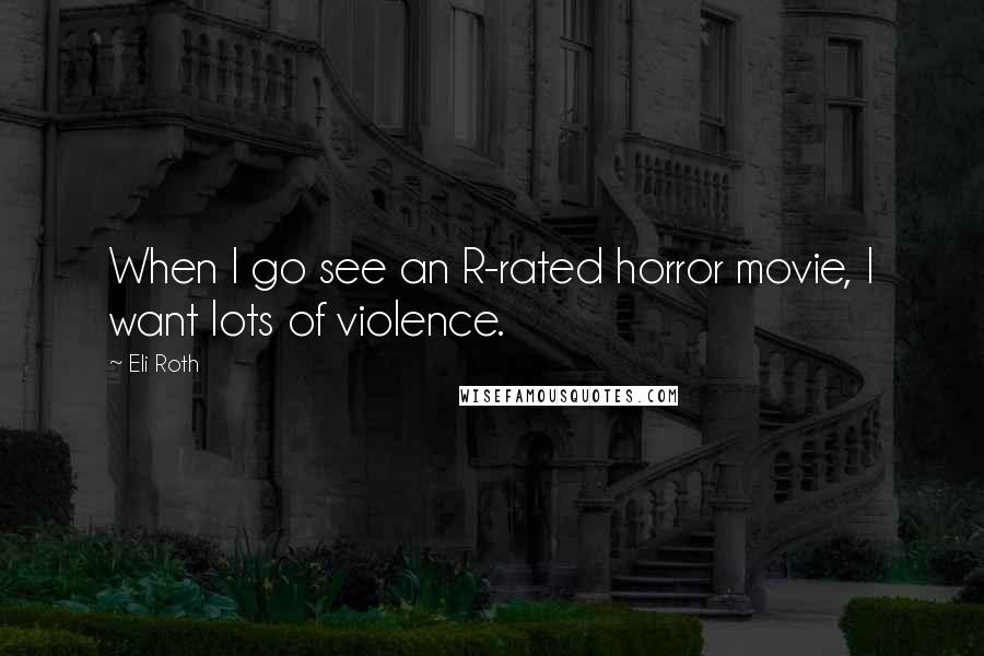Eli Roth Quotes: When I go see an R-rated horror movie, I want lots of violence.