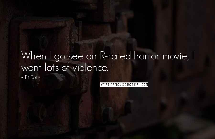 Eli Roth Quotes: When I go see an R-rated horror movie, I want lots of violence.
