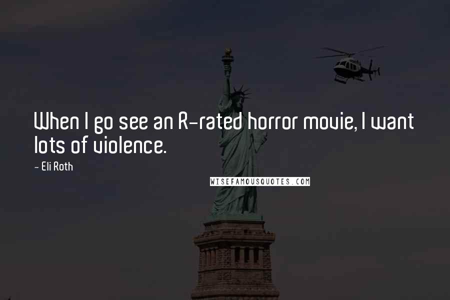 Eli Roth Quotes: When I go see an R-rated horror movie, I want lots of violence.