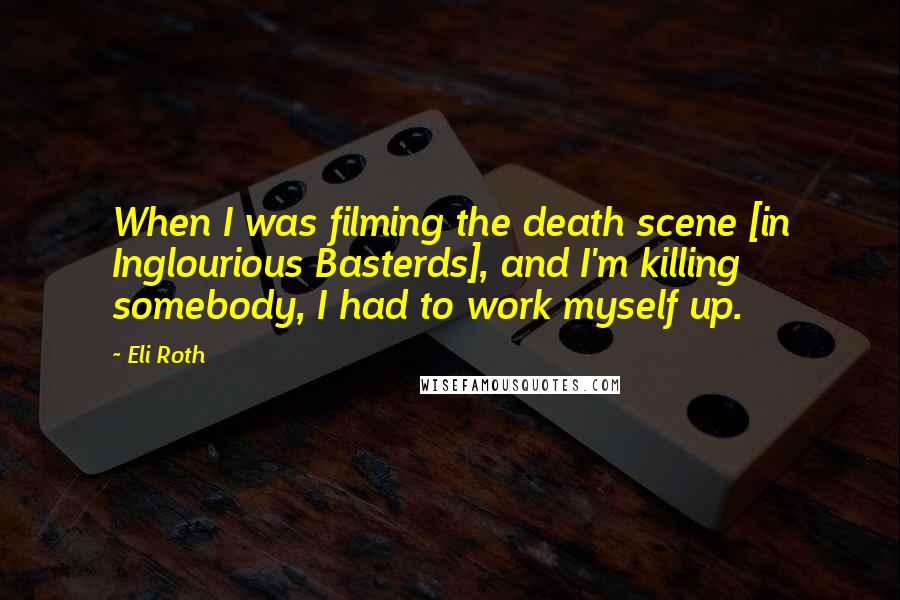 Eli Roth Quotes: When I was filming the death scene [in Inglourious Basterds], and I'm killing somebody, I had to work myself up.